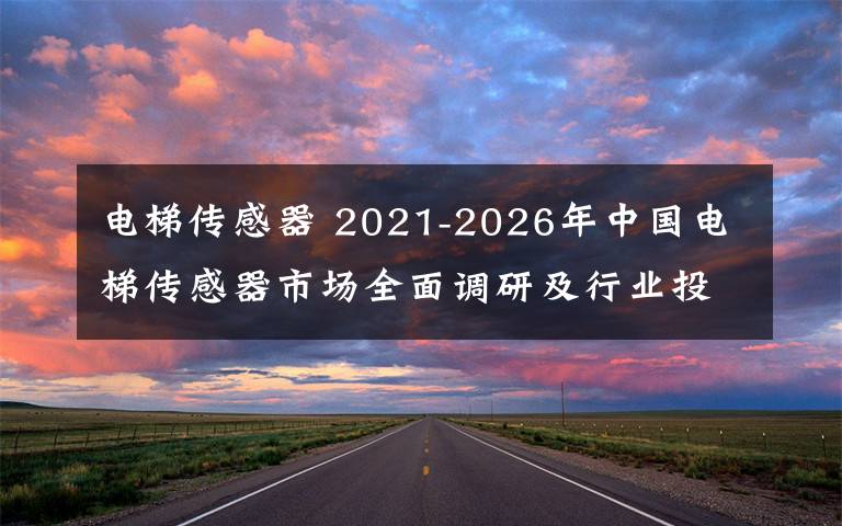 電梯傳感器 2021-2026年中國電梯傳感器市場全面調(diào)研及行業(yè)投資潛力預測報告