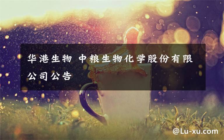 華港生物 中糧生物化學(xué)股份有限公司公告