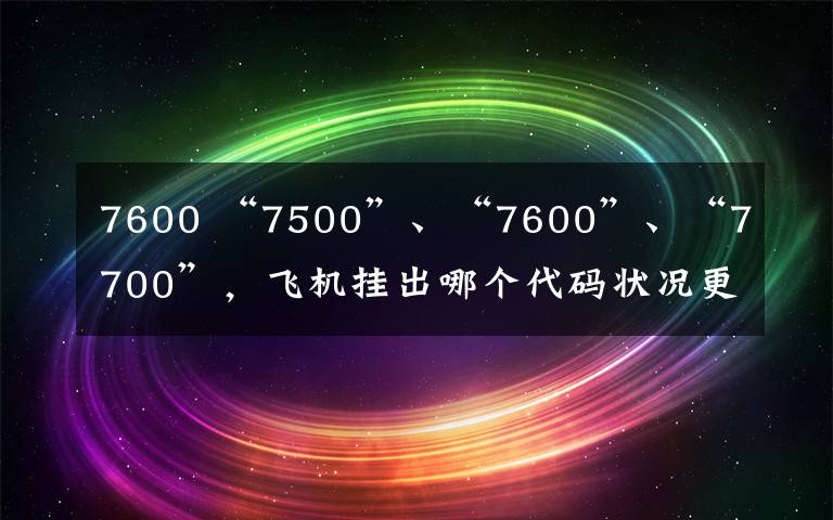 7600 “7500”、“7600”、“7700”，飛機掛出哪個代碼狀況更危險？上海-馬德里客機掛出“7700”代碼返航浦東