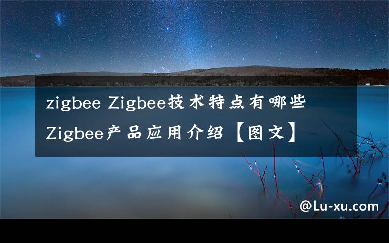 zigbee Zigbee技術(shù)特點有哪些 Zigbee產(chǎn)品應(yīng)用介紹【圖文】