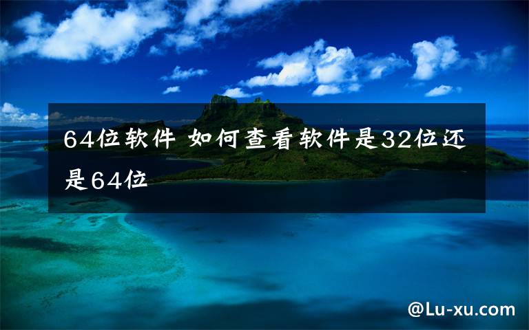 64位軟件 如何查看軟件是32位還是64位