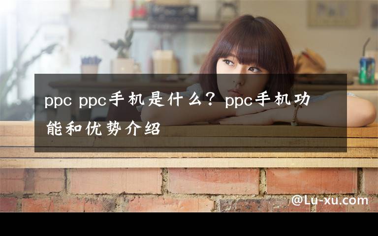 ppc ppc手機(jī)是什么？ppc手機(jī)功能和優(yōu)勢(shì)介紹