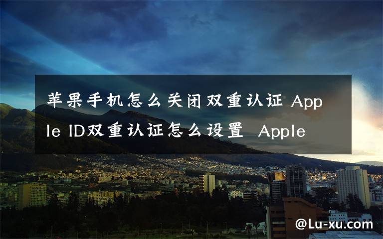 蘋果手機怎么關(guān)閉雙重認證 Apple ID雙重認證怎么設(shè)置  Apple ID設(shè)置雙重認證教程