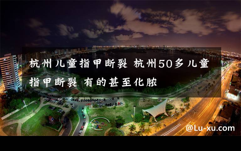 杭州兒童指甲斷裂 杭州50多兒童指甲斷裂 有的甚至化膿