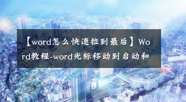 【word怎么快速拉到最后】Word教程-word光標(biāo)移動(dòng)到啟動(dòng)和底部快捷鍵