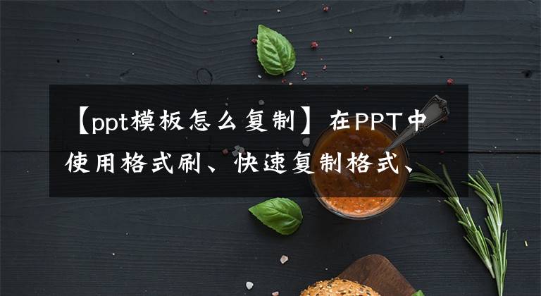 【ppt模板怎么復(fù)制】在PPT中使用格式刷、快速?gòu)?fù)制格式、效率翻倍