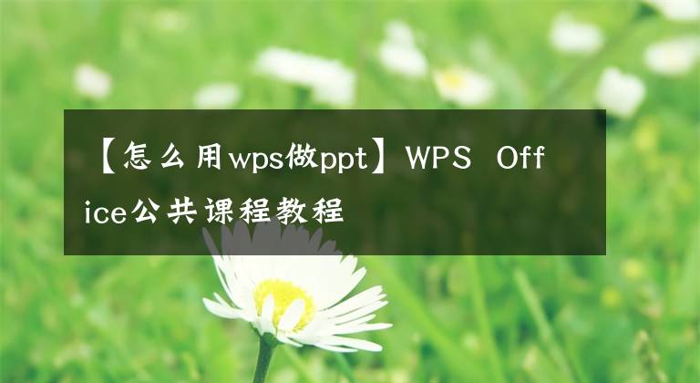 【怎么用wps做ppt】WPS Office公共課程教程