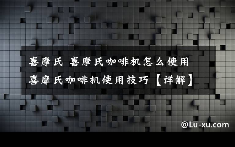 喜摩氏 喜摩氏咖啡機(jī)怎么使用 喜摩氏咖啡機(jī)使用技巧【詳解】