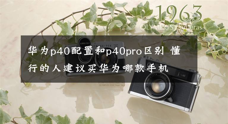 華為p40配置和p40pro區(qū)別 懂行的人建議買華為哪款手機