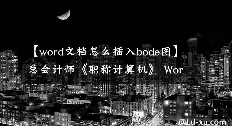 【word文檔怎么插入bode圖】總會(huì)計(jì)師《職稱計(jì)算機(jī)》 Word文檔：插入圖表