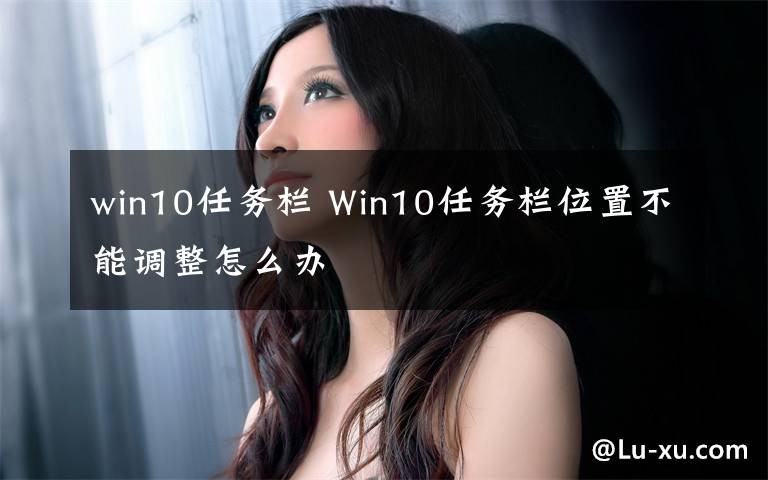 win10任務(wù)欄 Win10任務(wù)欄位置不能調(diào)整怎么辦