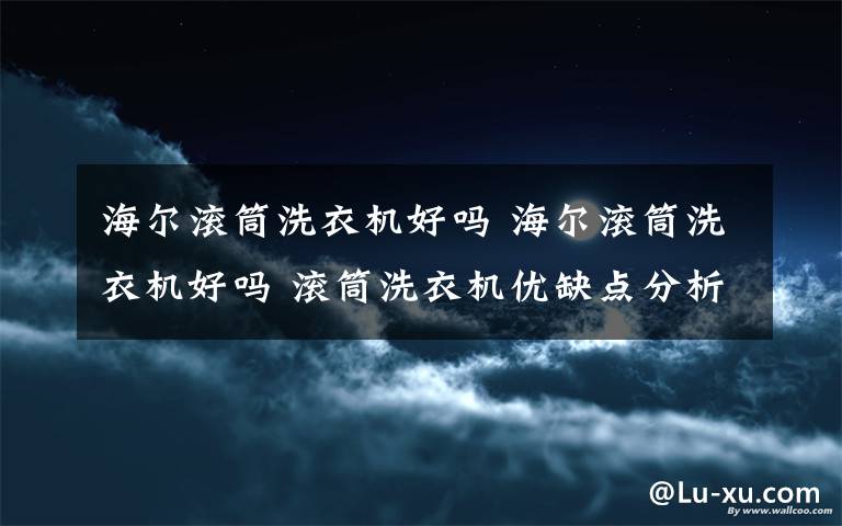 海爾滾筒洗衣機好嗎 海爾滾筒洗衣機好嗎 滾筒洗衣機優(yōu)缺點分析【詳解】