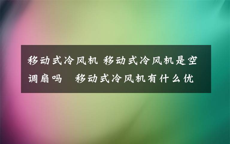 移動式冷風機 移動式冷風機是空調(diào)扇嗎   移動式冷風機有什么優(yōu)點【圖文】