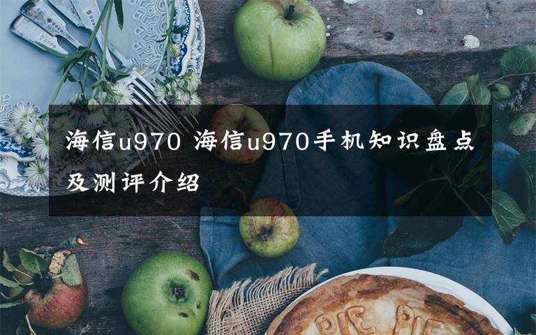 海信u970 海信u970手機(jī)知識盤點及測評介紹