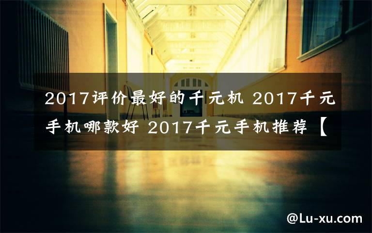 2017評價最好的千元機 2017千元手機哪款好 2017千元手機推薦【詳細介紹】