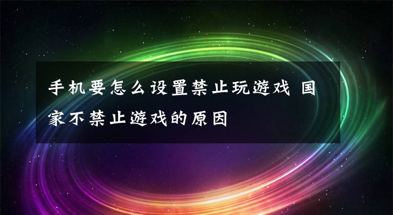 手機(jī)要怎么設(shè)置禁止玩游戲 國(guó)家不禁止游戲的原因