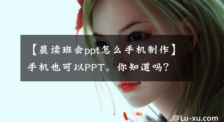 【晨讀班會(huì)ppt怎么手機(jī)制作】手機(jī)也可以PPT。你知道嗎？