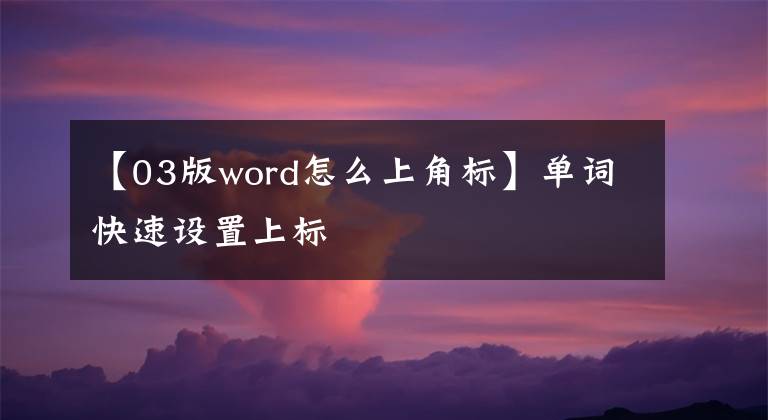 【03版word怎么上角標(biāo)】單詞快速設(shè)置上標(biāo)