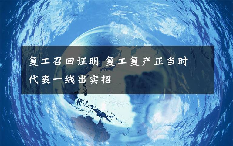 復(fù)工召回證明 復(fù)工復(fù)產(chǎn)正當(dāng)時(shí) 代表一線出實(shí)招