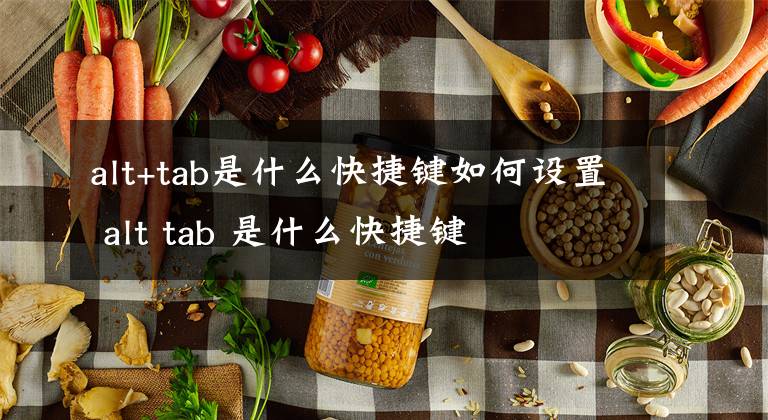 alt+tab是什么快捷鍵如何設(shè)置 alt tab 是什么快捷鍵