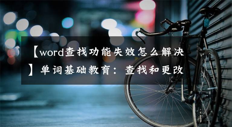 【word查找功能失效怎么解決】單詞基礎(chǔ)教育：查找和更改