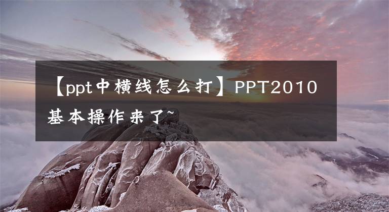 【ppt中橫線怎么打】PPT2010基本操作來(lái)了~