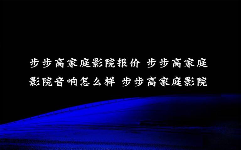 步步高家庭影院報(bào)價(jià) 步步高家庭影院音響怎么樣 步步高家庭影院音響特點(diǎn)【詳解】