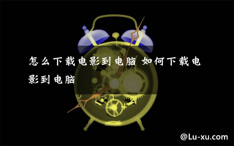 怎么下載電影到電腦 如何下載電影到電腦