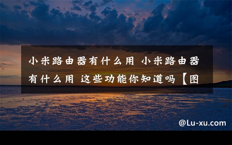 小米路由器有什么用 小米路由器有什么用 這些功能你知道嗎【圖文教程】