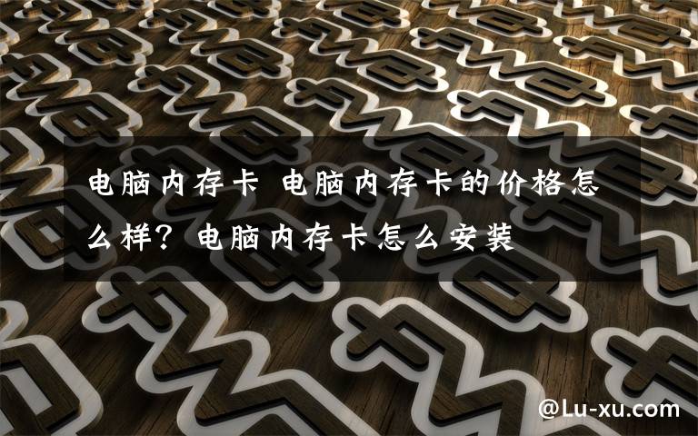 電腦內(nèi)存卡 電腦內(nèi)存卡的價格怎么樣？電腦內(nèi)存卡怎么安裝