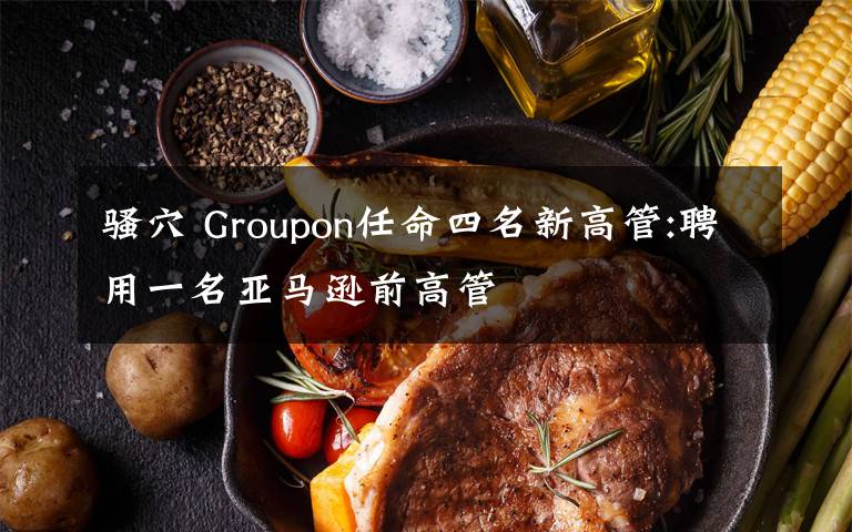 騷穴 Groupon任命四名新高管:聘用一名亞馬遜前高管