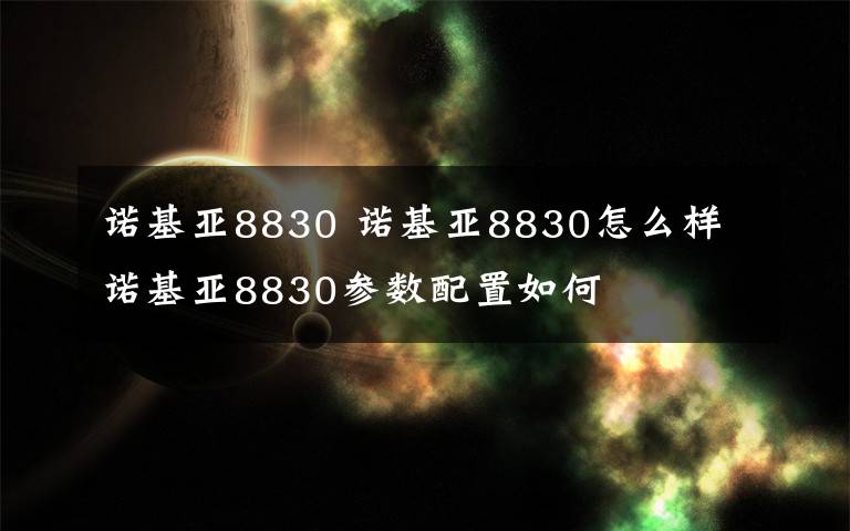 諾基亞8830 諾基亞8830怎么樣 諾基亞8830參數(shù)配置如何