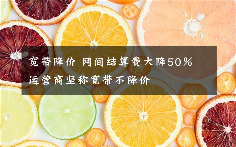 寬帶降價(jià) 網(wǎng)間結(jié)算費(fèi)大降50％ 運(yùn)營(yíng)商堅(jiān)稱寬帶不降價(jià)