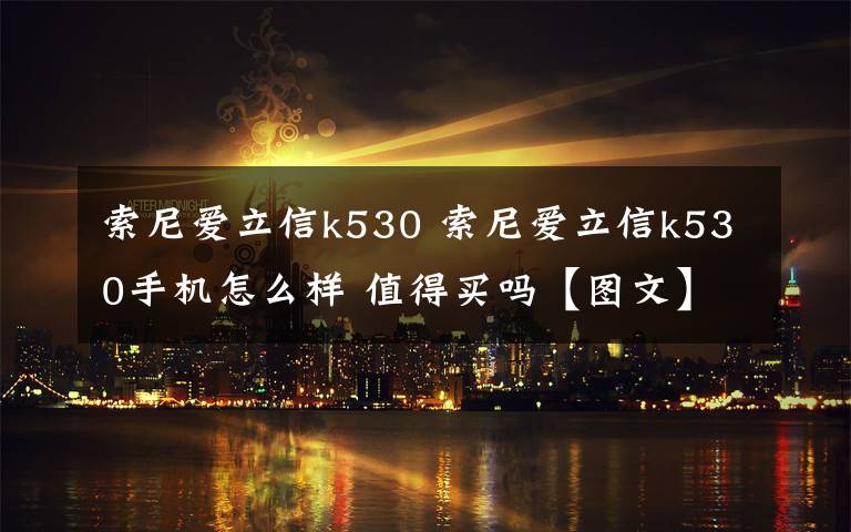 索尼愛立信k530 索尼愛立信k530手機(jī)怎么樣 值得買嗎【圖文】