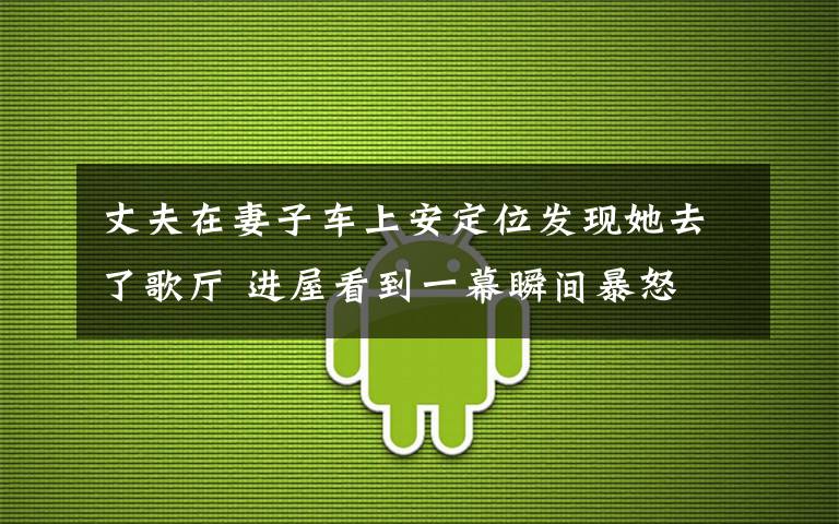 丈夫在妻子車上安定位發(fā)現(xiàn)她去了歌廳 進屋看到一幕瞬間暴怒