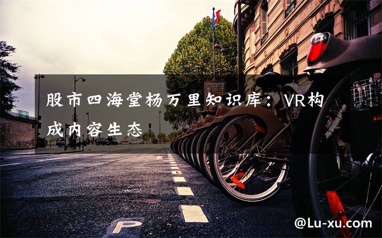 股市四海堂楊萬里知識庫：VR構成內容生態(tài)