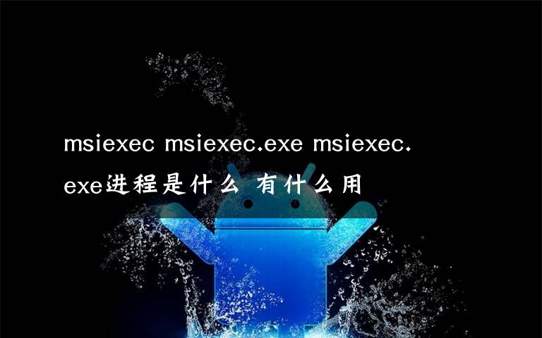 msiexec msiexec.exe msiexec.exe進(jìn)程是什么 有什么用