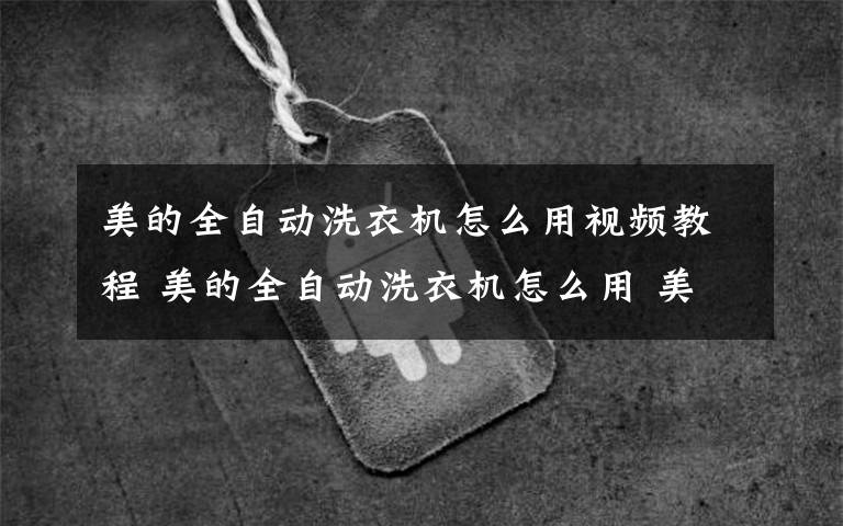 美的全自動洗衣機怎么用視頻教程 美的全自動洗衣機怎么用 美的全自動洗衣機使用方法【詳解】