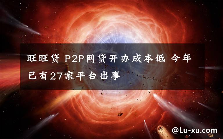 旺旺貸 P2P網(wǎng)貸開辦成本低 今年已有27家平臺(tái)出事