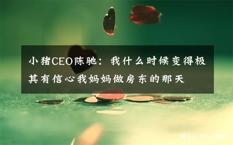 小豬CEO陳馳：我什么時(shí)候變得極其有信心我媽媽做房東的那天