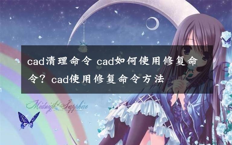 cad清理命令 cad如何使用修復(fù)命令？cad使用修復(fù)命令方法