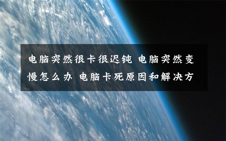 電腦突然很卡很遲鈍 電腦突然變慢怎么辦 電腦卡死原因和解決方法