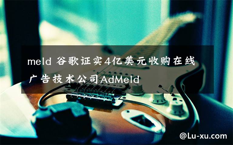 meld 谷歌證實(shí)4億美元收購在線廣告技術(shù)公司AdMeld