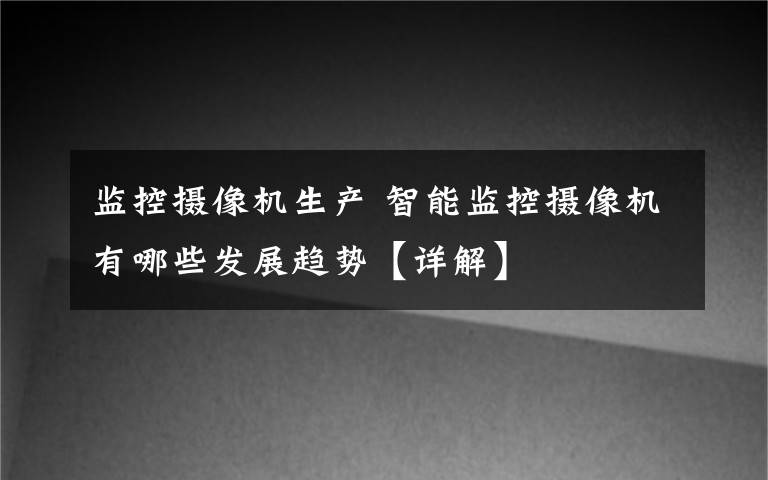 監(jiān)控?cái)z像機(jī)生產(chǎn) 智能監(jiān)控?cái)z像機(jī)有哪些發(fā)展趨勢(shì)【詳解】