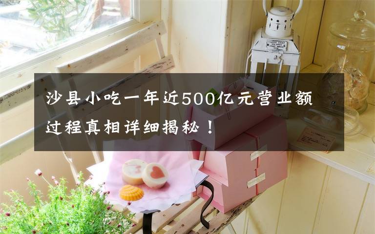 沙縣小吃一年近500億元營(yíng)業(yè)額 過(guò)程真相詳細(xì)揭秘！