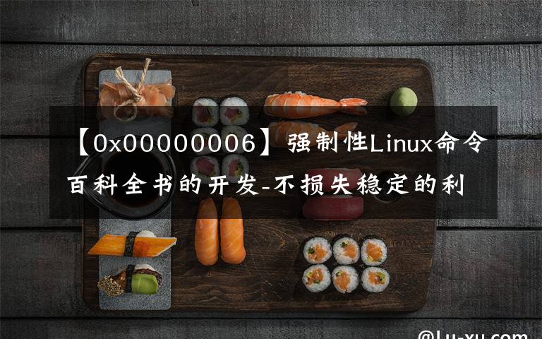 【0x00000006】強(qiáng)制性Linux命令百科全書的開發(fā)-不損失穩(wěn)定的利潤。