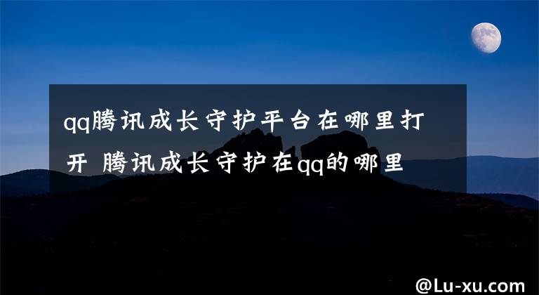 qq騰訊成長守護平臺在哪里打開 騰訊成長守護在qq的哪里