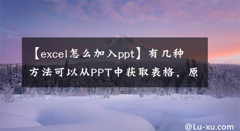 【excel怎么加入ppt】有幾種方法可以從PPT中獲取表格，原來是內(nèi)置的，所以這么油膩