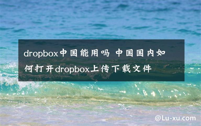 dropbox中國(guó)能用嗎 中國(guó)國(guó)內(nèi)如何打開dropbox上傳下載文件