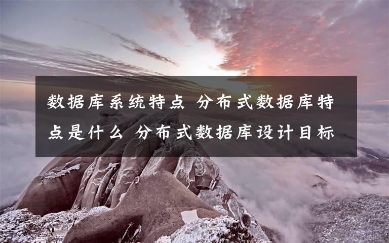 數(shù)據(jù)庫(kù)系統(tǒng)特點(diǎn) 分布式數(shù)據(jù)庫(kù)特點(diǎn)是什么 分布式數(shù)據(jù)庫(kù)設(shè)計(jì)目標(biāo)介紹【圖文】